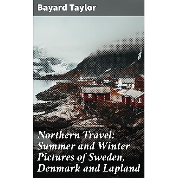Northern Travel: Summer and Winter Pictures of Sweden, Denmark and Lapland, Bayard Taylor