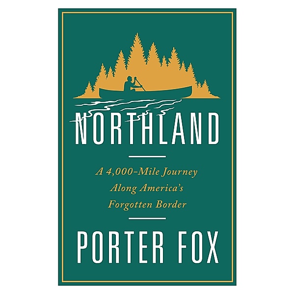 Northland: A 4,000-Mile Journey Along America's Forgotten Border, Porter Fox