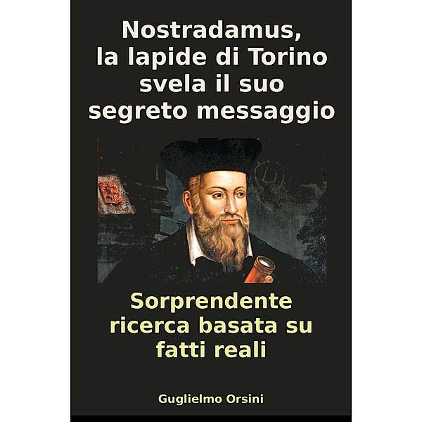 Nostradamus, La Lapide Di Torino Svela Il Suo Segreto messaggio (Libro-Ricerca Basato Su Fatti Reali), Guglielmo Orsini