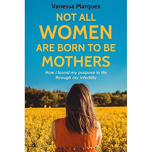 NOT ALL WOMEN ARE BORN TO BE MOTHERS. How i found my purpose in life through my infertility (Soy autentica. No perfecta.) / Soy autentica. No perfecta., Vanessa Marquez