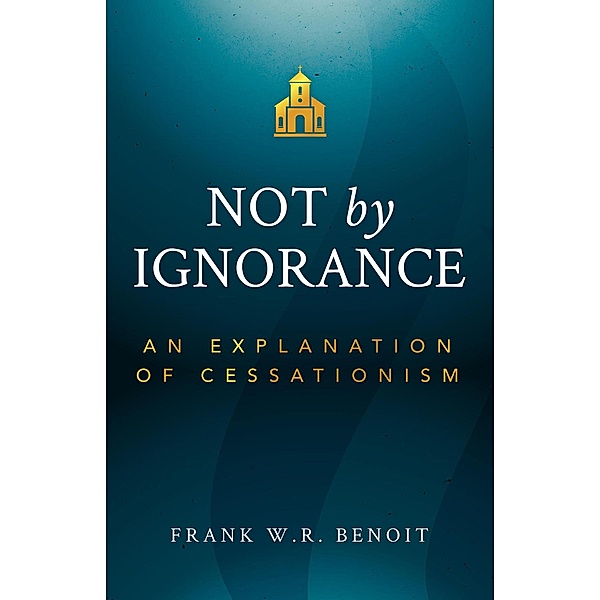 Not by Ignorance: An Explanation of Cessationism, Frank W. R. Benoit