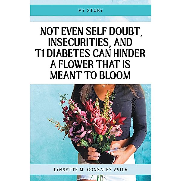Not Even Self Doubt, Insecurities, and T1Diabetes Can Hinder A Flower That Is Meant To Bloom, Lynnette M. Gonzalez Avila
