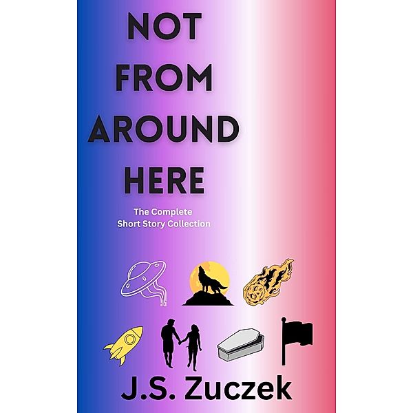 Not From Around Here The Complete Collection / Not From Around Here, J. S. Zuczek