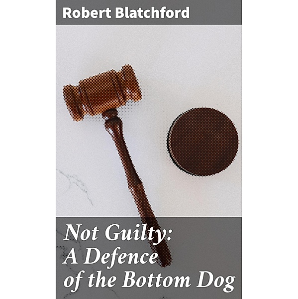 Not Guilty: A Defence of the Bottom Dog, Robert Blatchford