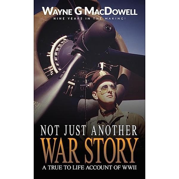 Not Just Another War Story: A True To Life Account of WWII, Wayne G MacDowell