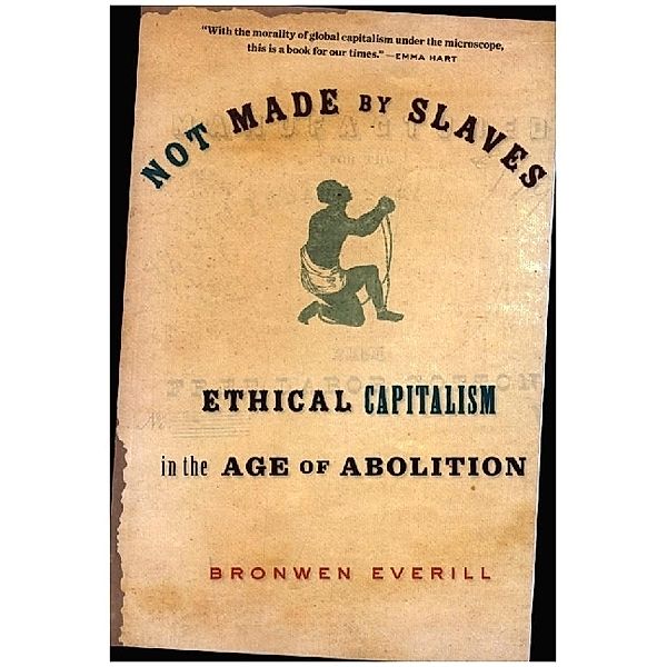 Not Made by Slaves - Ethical Capitalism in the Age of Abolition, Bronwen Everill