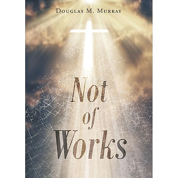 Not of Works / Christian Faith Publishing, Inc., Douglas M. Murray