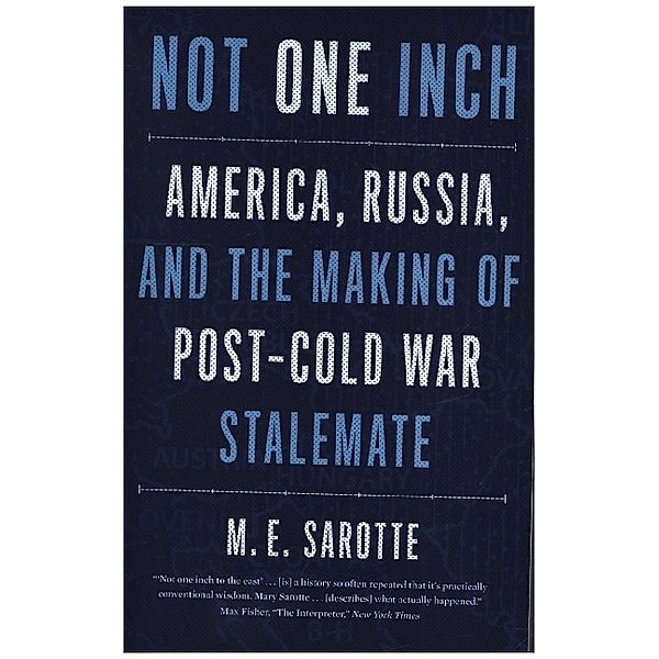 Not One Inch - America, Russia, and the Making of Post-Cold War Stalemate, Mary E. Sarotte