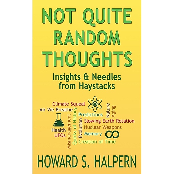 Not Quite Random Thoughts, Insights & Needles from Haystacks, Howard S. Halpern