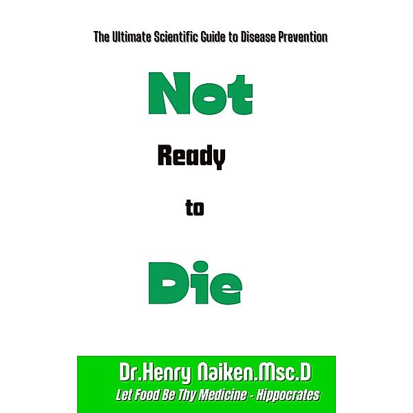 Not Ready to Die:  The Ultimate Scientific Guide to Disease Prevention, Henry Naiken