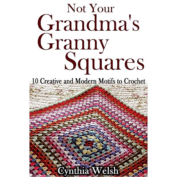 Not Your Grandma's Granny Squares. 10 Creative and Modern Motifs to Crochet, Cynthia Welsh