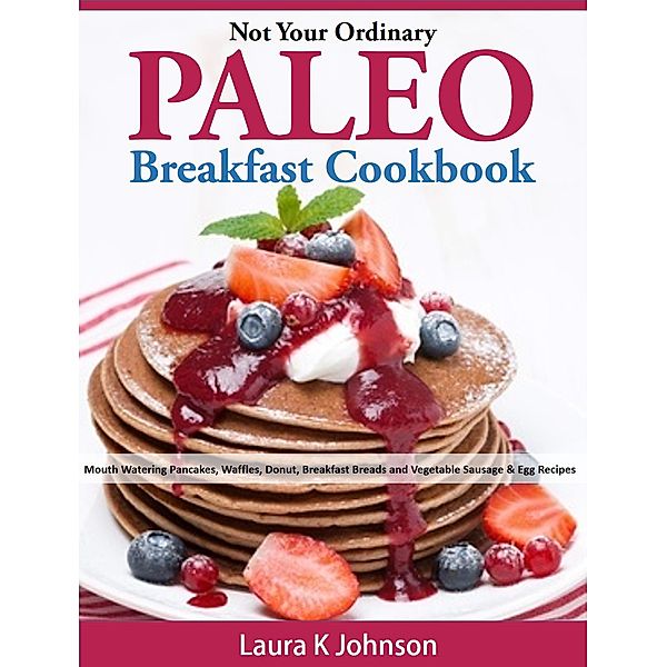 Not Your Ordinary Paleo Breakfast Cookbook: Mouth Watering Pancakes, Waffles, Donut, Breakfast Breads and Vegetable Sausage & Egg Recipes, Laura K Johnson
