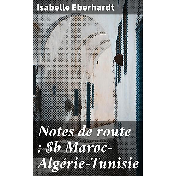 Notes de route : Maroc-Algérie-Tunisie, Isabelle Eberhardt