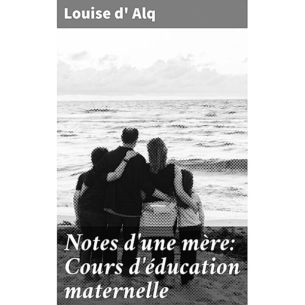 Notes d'une mère: Cours d'éducation maternelle, Louise D' Alq