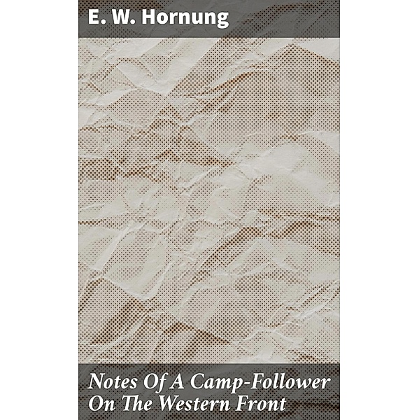 Notes Of A Camp-Follower On The Western Front, E. W. Hornung