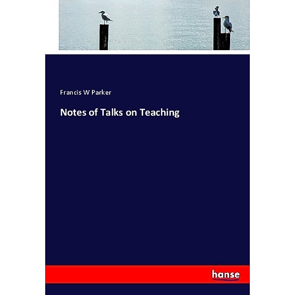 Notes of Talks on Teaching, Francis W Parker
