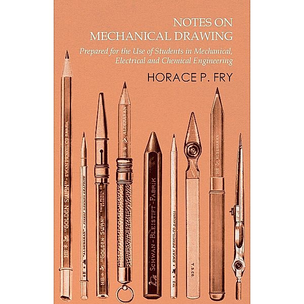 Notes on Mechanical Drawing - Prepared for the Use of Students in Mechanical, Electrical and Chemical Engineering, Fry Horace P.