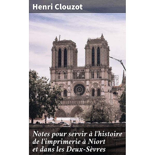 Notes pour servir à l'histoire de l'imprimerie à Niort et dans les Deux-Sèvres, Henri Clouzot