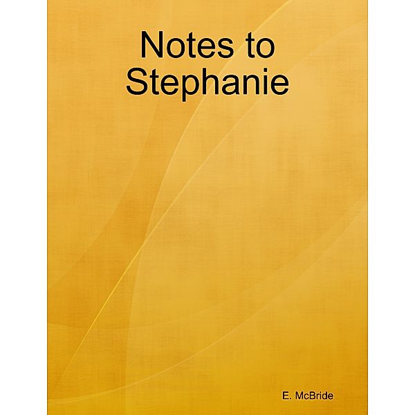 Notes to Stephanie, E. McBride
