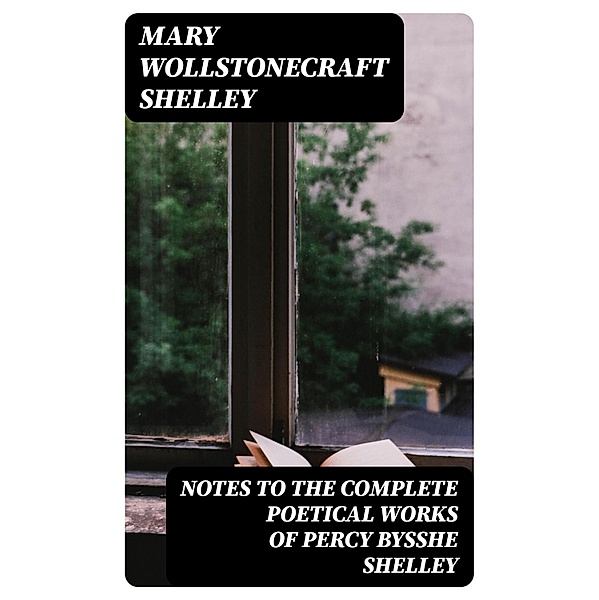 Notes to the Complete Poetical Works of Percy Bysshe Shelley, Mary Wollstonecraft Shelley