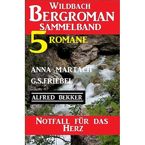 Notfall für das Herz: Wildbach Bergroman Sammelband 5 Romane, Alfred Bekker, Anna Martach, G. S. Friebel