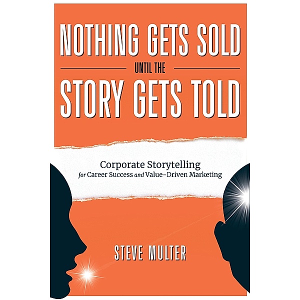 Nothing Gets Sold Until the Story Gets Told: Corporate Storytelling for Career Success and Value-Driven Marketing, Steve Multer