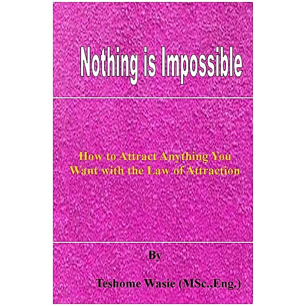 Nothing is Impossible: How to Attract Anything You Want with the Law of Attraction / Teshome Wasie, Teshome Wasie