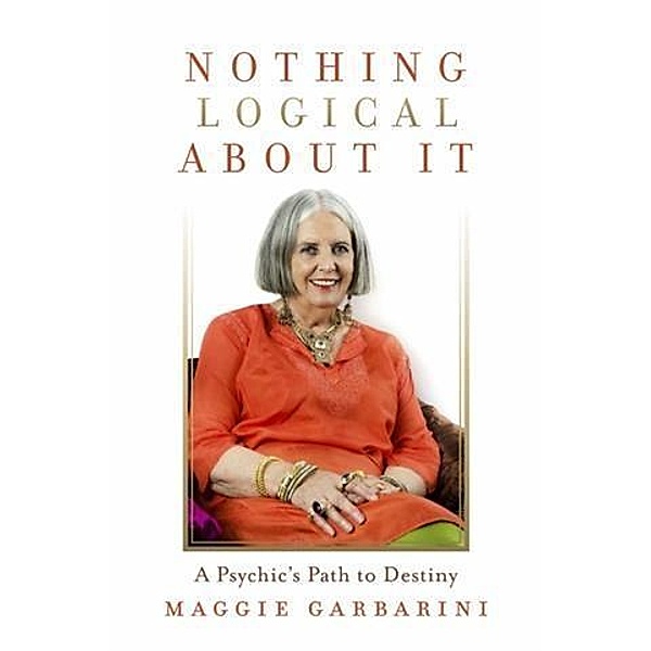 Nothing Logical About It -- A Psychic's Path to Destiny, Maggie Garbarini