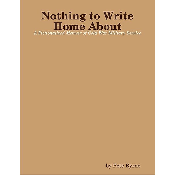 Nothing to Write Home About - A Fictionalized Memoir of Cold War Military Service, Pete Byrne