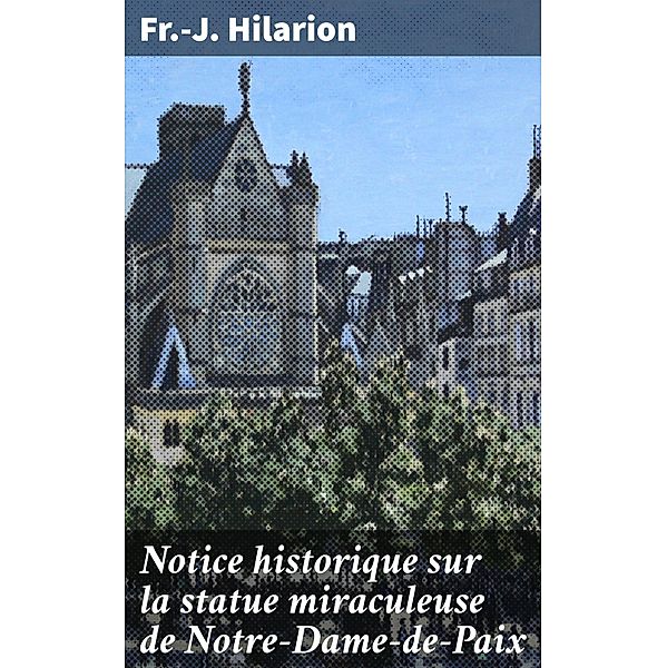 Notice historique sur la statue miraculeuse de Notre-Dame-de-Paix, Fr. -J. Hilarion