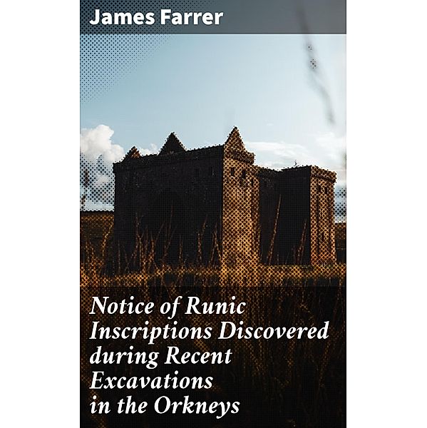 Notice of Runic Inscriptions Discovered during Recent Excavations in the Orkneys, James Farrer