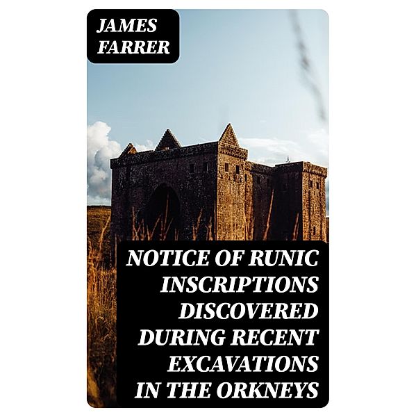 Notice of Runic Inscriptions Discovered during Recent Excavations in the Orkneys, James Farrer