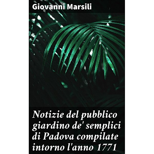 Notizie del pubblico giardino de' semplici di Padova compilate intorno l'anno 1771, Giovanni Marsili