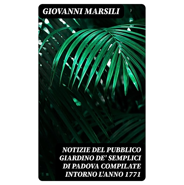 Notizie del pubblico giardino de' semplici di Padova compilate intorno l'anno 1771, Giovanni Marsili