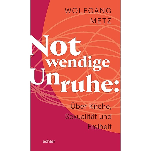 Notwendige Unruhe: Über Kirche, Sexualität und Freiheit, Wolfgang Metz