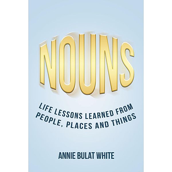 NOUNS: Life Lessons Learned from People, Places and Things / Newman Springs Publishing, Inc., Annie Bulat White