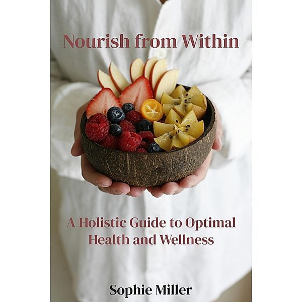 Nourish from Within: A Holistic Guide to Optimal Health and Wellness, Sophie Miller
