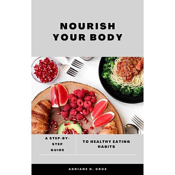 Nourish Your Body: A Step-by-Step Guide to Healthy Eating Habits., Adriane D. Cruz
