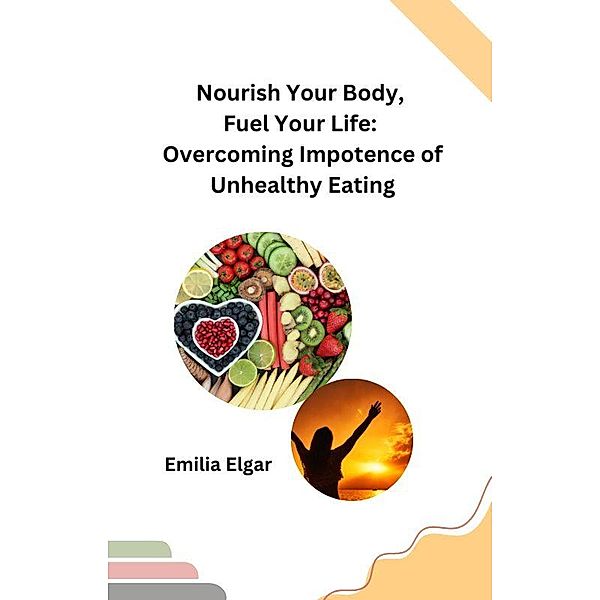 Nourish Your Body, Fuel Your Life: Overcoming Impotence of Unhealthy Eating, Emilia Elgar