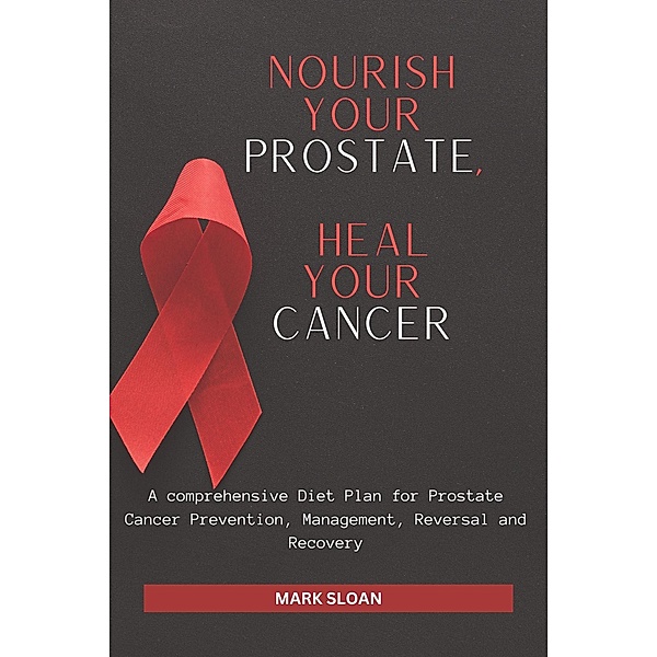 Nourish Your Prostate, Heal Your Cancer: A comprehensive Diet Plan for Prostate Cancer Prevention, Management, Reversal and Recovery, Mark Sloan