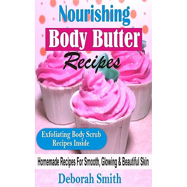 Nourishing Body Butter Recipes: Homemade Recipes For Smooth, Glowing & Beautiful Skin, Deborah Smith