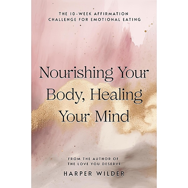 Nourishing Your Body, Healing Your Mind: The 10-Week Affirmation Challenge for Emotional Eating, Harper Wilder
