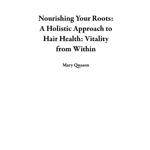 Nourishing Your Roots: A Holistic Approach to Hair Health: Vitality from Within, Mary Quason