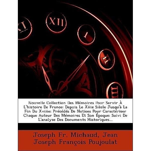 Nouvelle Collection Des Memoires Pour Servir A L'Histoire de France: Depuis Le Xiiie Siecle Jusqu'a La Fin Du Xviiie; Precedes de Notices Pour Caracte, Joseph Fr Michaud, Jean Joseph Franois Poujoulat