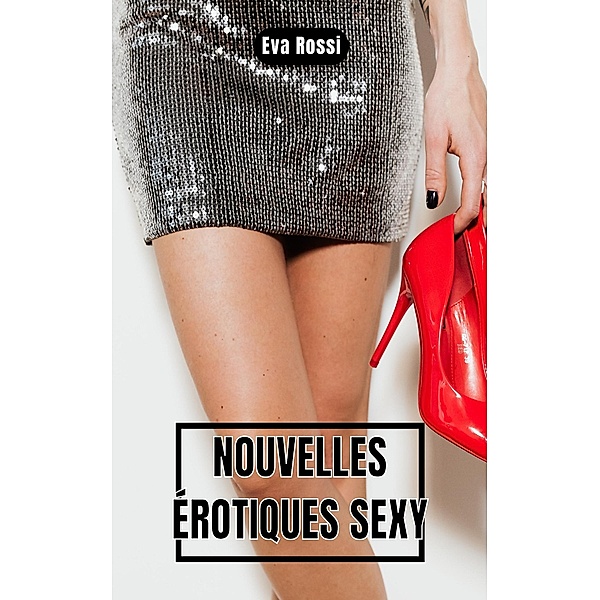 Nouvelles Érotiques Sexy / Collection de Nouvelles Érotiques Sexy et d'Histoires de Sexe Torride pour Adultes et Couples Libertins Bd.2, Eva Rossi