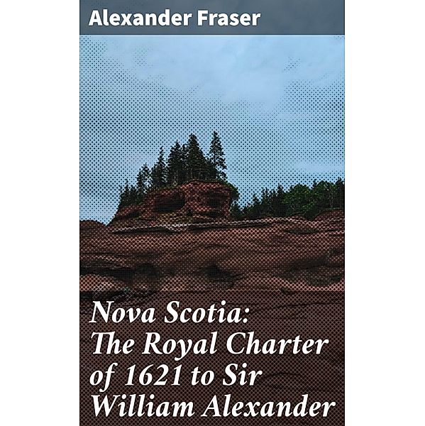 Nova Scotia: The Royal Charter of 1621 to Sir William Alexander, Alexander Fraser