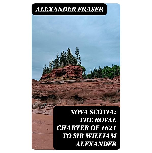 Nova Scotia: The Royal Charter of 1621 to Sir William Alexander, Alexander Fraser