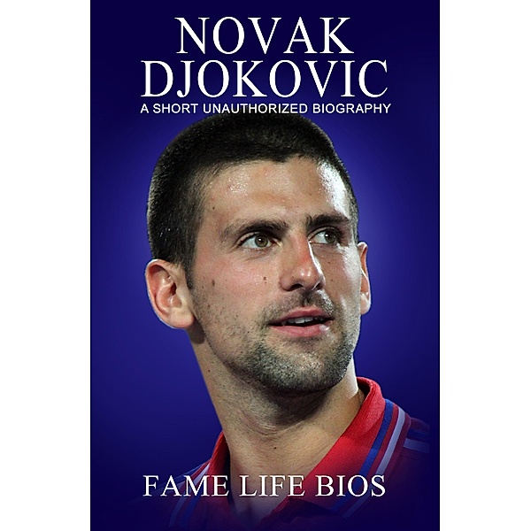 Novak Djokovic A Short Unauthorized Biography, Fame Life Bios