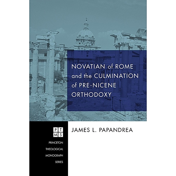Novatian of Rome and the Culmination of Pre-Nicene Orthodoxy / Princeton Theological Monograph Series Bd.175, James L. Papandrea