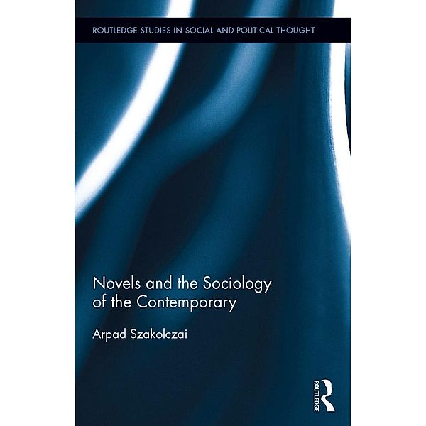 Novels and the Sociology of the Contemporary / Routledge Studies in Social and Political Thought, Arpad Szakolczai